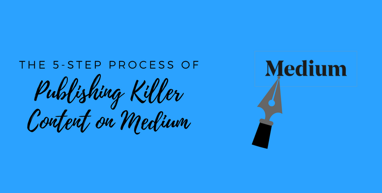 The 5-Step Process of Publishing Killer Content on Medium